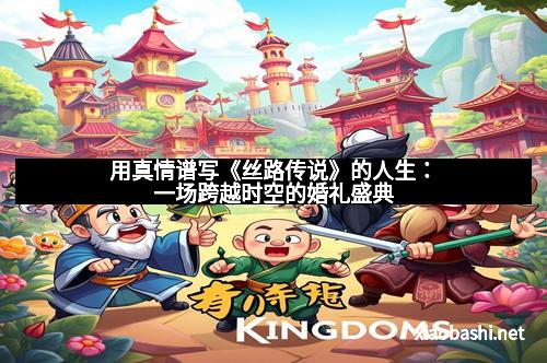 用真情谱写《丝路传说》的人生：一场跨越时空的婚礼盛典